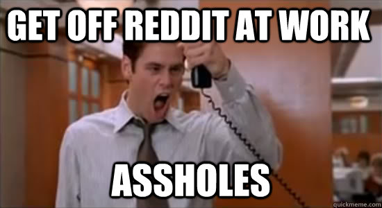 GET OFF REDDIT AT WORK ASSHOLEs - GET OFF REDDIT AT WORK ASSHOLEs  Stop Jim Carrey Asshole