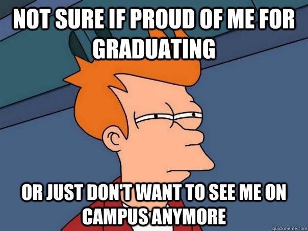 Not sure if proud of me for graduating Or just don't want to see me on campus anymore  Futurama Fry