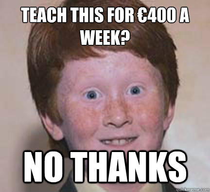 Teach this for €400 a week? No thanks  Over Confident Ginger