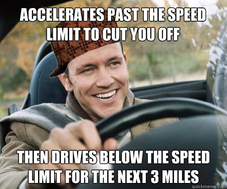 accelerates past the speed limit to cut you off then drives below the speed limit for the next 3 miles  SCUMBAG DRIVER