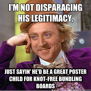 I'm not disparaging his legitimacy,
 Just sayin' he'd be a great poster child for knot-free bundling boards  Condescending Wonka