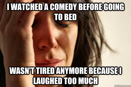 I watched a comedy before going to bed wasn't tired anymore because i laughed too much  First World Problems