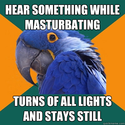 Hear something while masturbating Turns of all lights and stays still  Paranoid Parrot