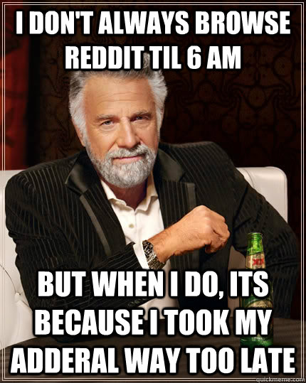 I don't always browse reddit til 6 am but when I do, Its because i took my adderal way too late  The Most Interesting Man In The World