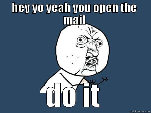 HEY YO YEAH YOU OPEN THE MAIL DO IT Y U No