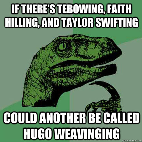 if there's tebowing, faith hilling, and taylor swifting could another be called hugo weavinging - if there's tebowing, faith hilling, and taylor swifting could another be called hugo weavinging  Philosoraptor