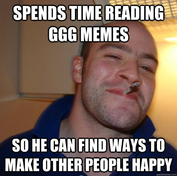 Spends time reading GGG memes So he can find ways to make other people happy - Spends time reading GGG memes So he can find ways to make other people happy  Misc