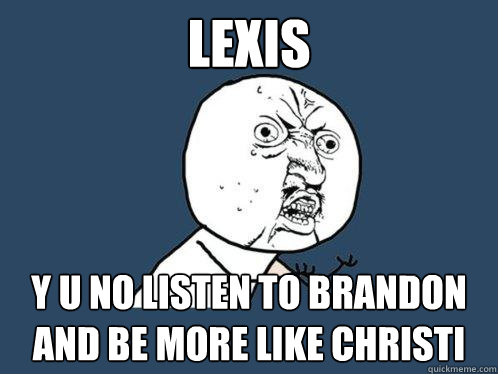 Lexis y u no listen to Brandon and be more like Christi  Y U No