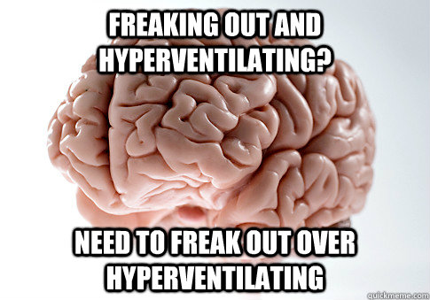 Freaking out and hyperventilating? Need to freak out over hyperventilating   Scumbag Brain
