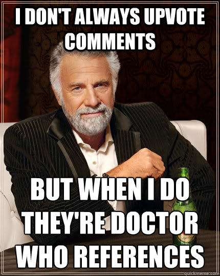 I don't always upvote comments but when I do they're doctor who references
  The Most Interesting Man In The World