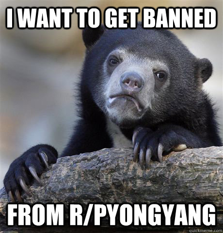 I want to get banned from r/pyongyang  Confession Bear