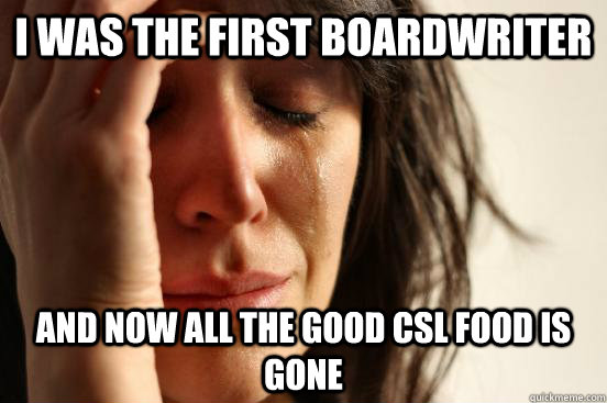 i was the first boardwriter and now all the good csl food is gone  First World Problems