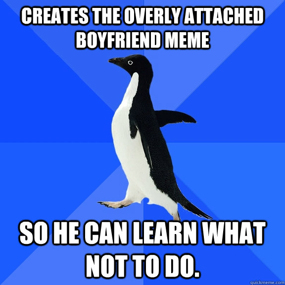 Creates the Overly Attached Boyfriend Meme So he can learn what not to do.  Socially Awkward Penguin