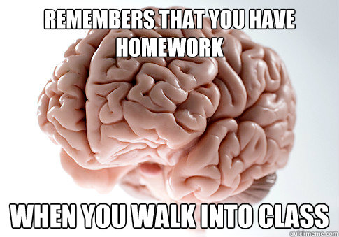 remembers that you have homework when you walk into class - remembers that you have homework when you walk into class  Scumbag Brain