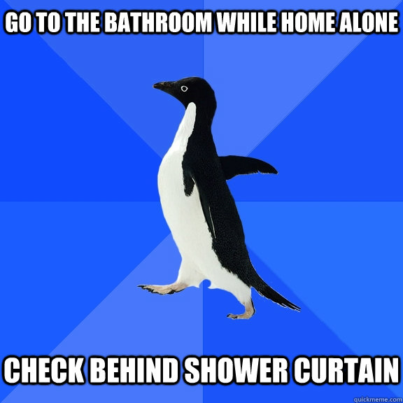 Go to the bathroom while home alone   Check behind shower curtain - Go to the bathroom while home alone   Check behind shower curtain  Socially Awkward Penguin