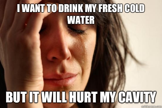 I want to drink my fresh cold water But it will hurt my cavity  First World Problems