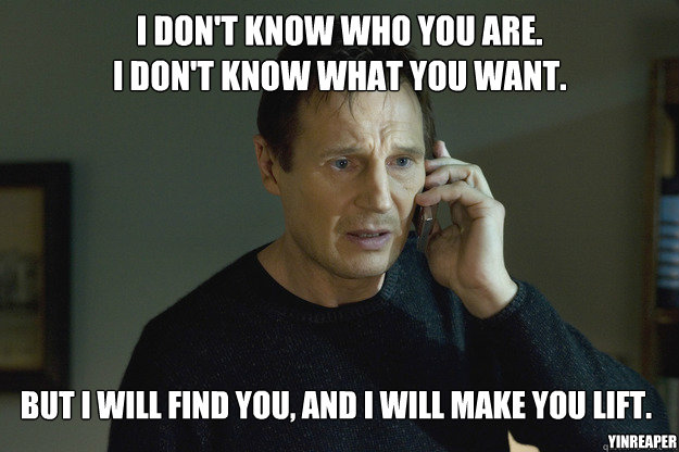 I don't know who you are.
I don't know what you want. But I will find you, and I wiLL make you lift.  YinReaper - I don't know who you are.
I don't know what you want. But I will find you, and I wiLL make you lift.  YinReaper  Taken
