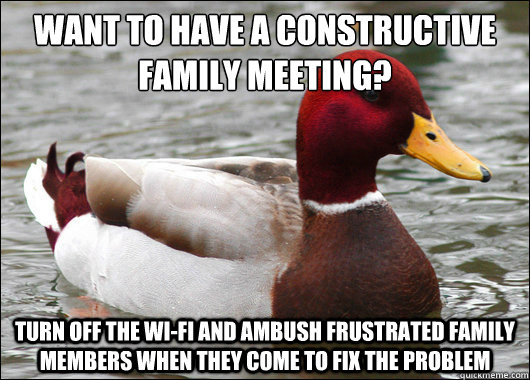 Want to have a constructive family meeting?
 Turn off the Wi-Fi and ambush frustrated family members when they come to fix the problem   Malicious Advice Mallard