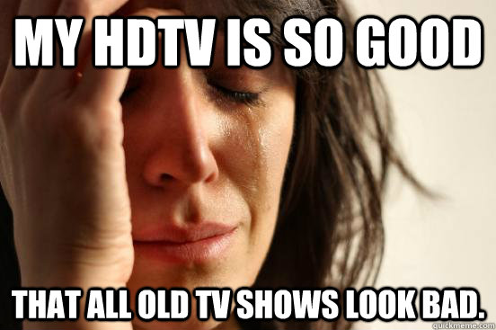 my hdtv is so good that all old tv shows look bad.  First World Problems
