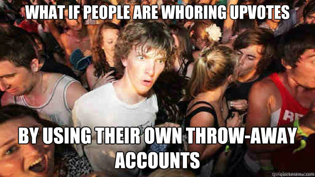 What if people are whoring upvotes by using their own throw-away accounts  Sudden Clarity Clarence
