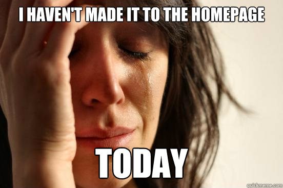 I haven't made it to the homepage today  First World Problems