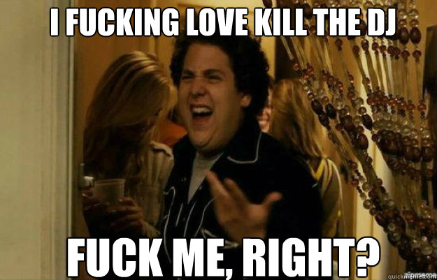 I fucking love Kill The DJ FUCK ME, RIGHT?  fuck me right