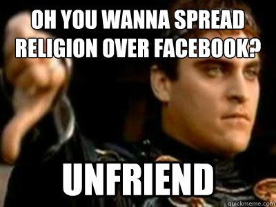 Oh you wanna spread religion over facebook? Unfriend  Downvoting Roman