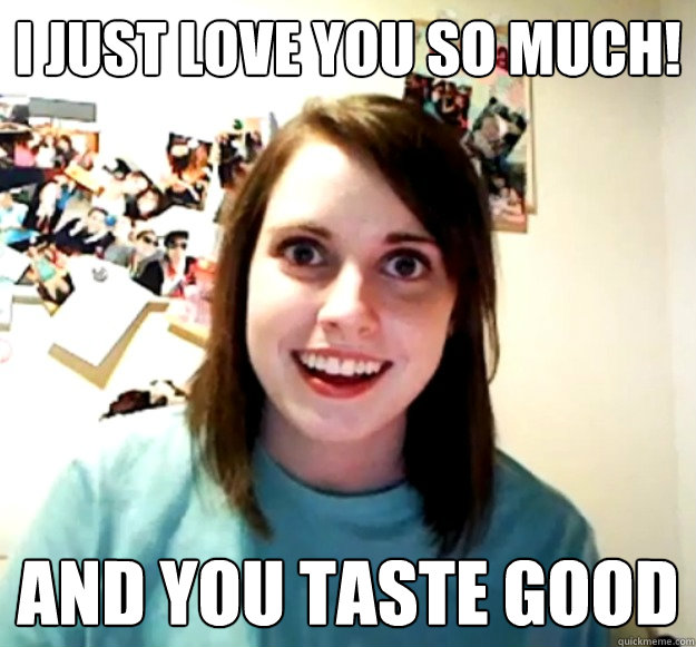 i just love you so much! and you taste good  Overly Attached Girlfriend