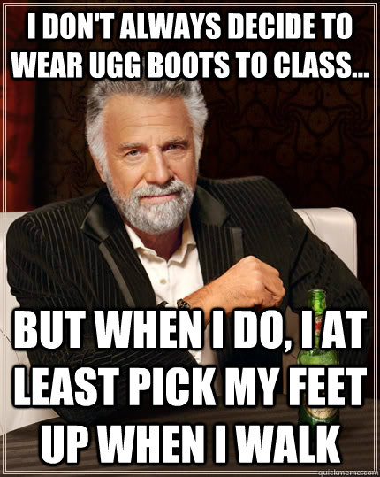 I don't always decide to wear ugg boots to class... but when I do, I at least pick my feet up when I walk - I don't always decide to wear ugg boots to class... but when I do, I at least pick my feet up when I walk  The Most Interesting Man In The World