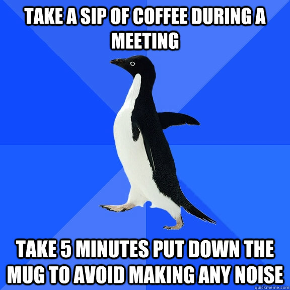 Take a sip of coffee during a meeting Take 5 minutes put down the mug to avoid making any noise  Socially Awkward Penguin