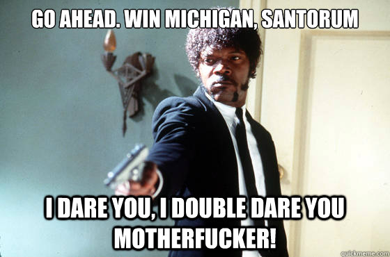 Go ahead. Win Michigan, Santorum i dare you, i double dare you motherfucker!  I Double Dare You