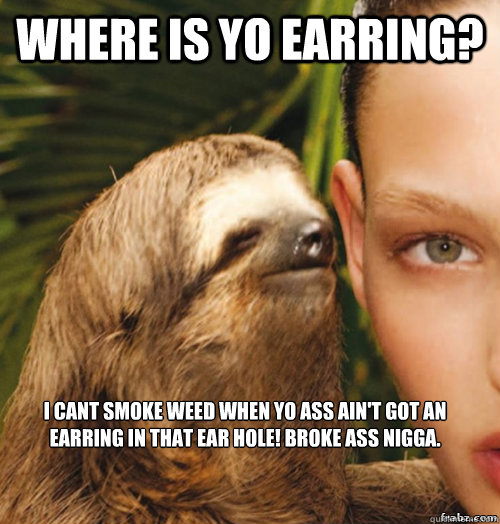 where is yo earring? i cant smoke weed when yo ass ain't got an earring in that ear hole! broke ass nigga.  rape sloth