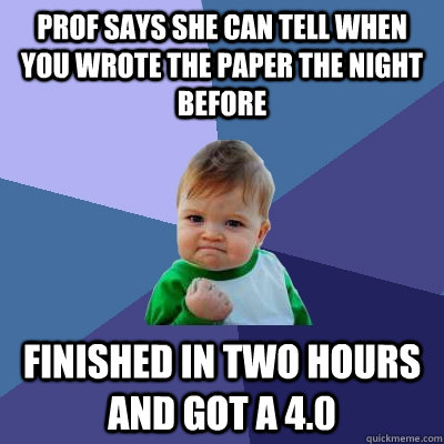 Prof says she can tell when you wrote the paper the night before Finished in two hours and got a 4.0  Success Kid