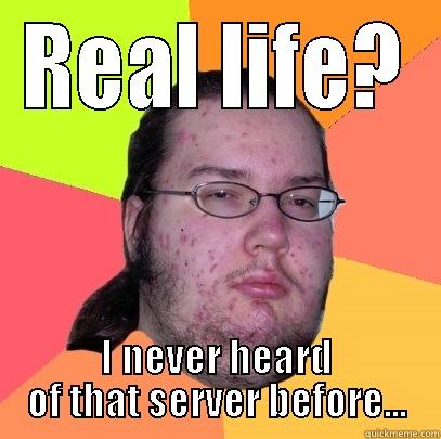 REAL LIFE? I NEVER HEARD OF THAT SERVER BEFORE... Butthurt Dweller