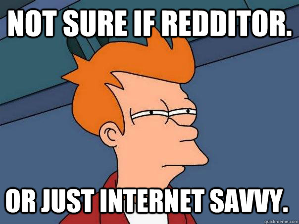 Not sure if redditor. Or just internet savvy.  Futurama Fry