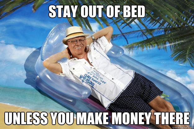 Stay out of bed Unless you make money there  Successfully Retired