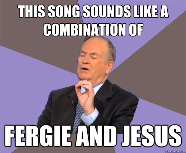 This song sounds like a combination of fergie and jesus  Bill O Reilly