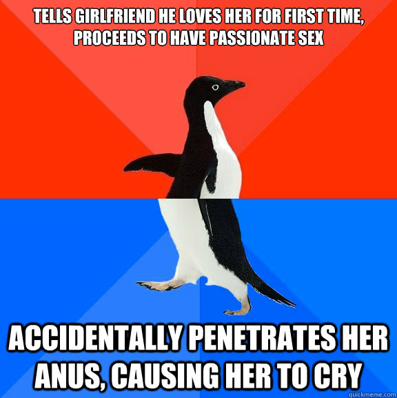 Tells girlfriend he loves her for first time, proceeds to have passionate sex accidentally penetrates her anus, causing her to cry  Socially Awesome Awkward Penguin