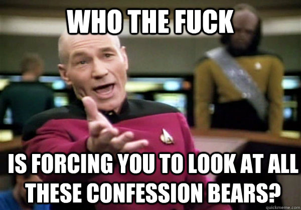 Who the fuck Is forcing you to look at all these confession bears?  Patrick Stewart WTF