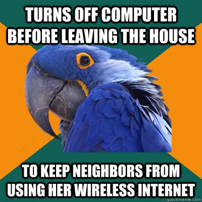 turns off computer before leaving the house to keep neighbors from using her wireless internet  Paranoid Parrot
