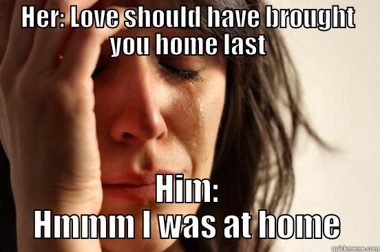 HER: LOVE SHOULD HAVE BROUGHT YOU HOME LAST HIM: HMMM I WAS AT HOME First World Problems