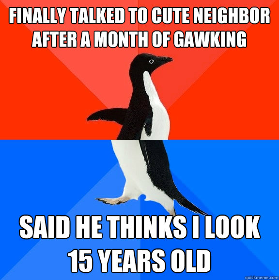 Finally talked to cute neighbor after a month of gawking said he thinks i look 15 years old  Socially Awesome Awkward Penguin