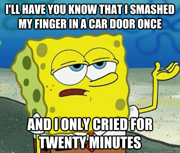 I'll have you know that i smashed my finger in a car door once and i only cried for twenty minutes - I'll have you know that i smashed my finger in a car door once and i only cried for twenty minutes  Tough Spongebob