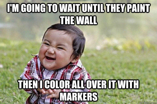 I'm going to wait until they paint the wall THen i color all over it with markers - I'm going to wait until they paint the wall THen i color all over it with markers  Evil Toddler