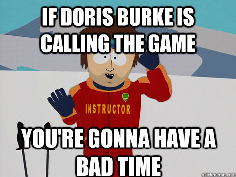 if doris burke is calling the game you're gonna have a bad time  Bad Time