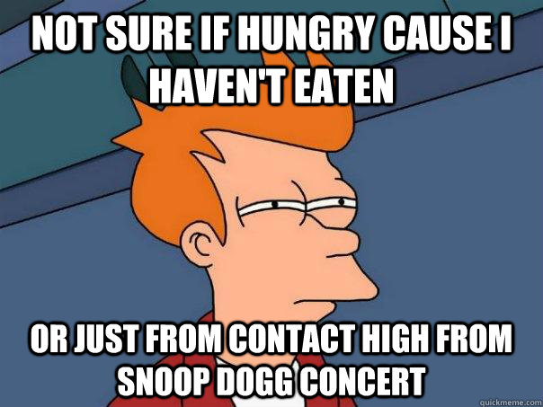 Not sure if hungry cause I haven't eaten  or just from contact high from snoop dogg concert  Futurama Fry