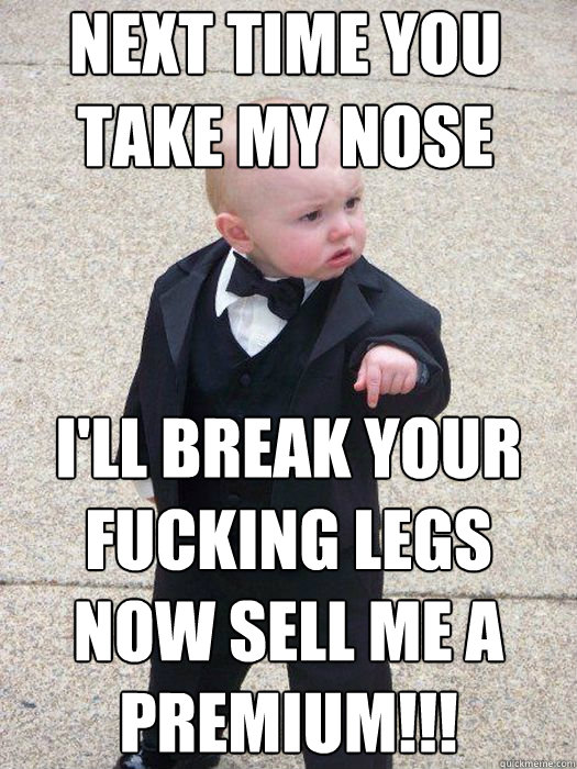 Next time you take my nose I'll break your fucking legs
Now SELL ME A PREMIUM!!! - Next time you take my nose I'll break your fucking legs
Now SELL ME A PREMIUM!!!  Baby Godfather