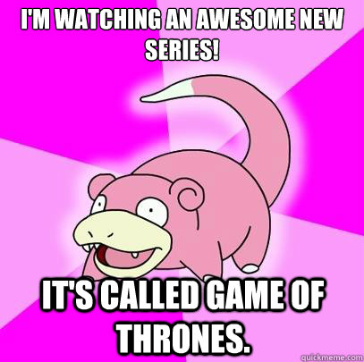 I'm watching an awesome new series! It's called Game of Thrones.  Slowpoke
