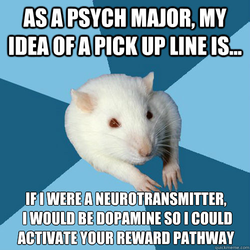 As a psych major, my idea of a pick up line is... If I were a neurotransmitter,
 I would be dopamine so I could activate your reward pathway - As a psych major, my idea of a pick up line is... If I were a neurotransmitter,
 I would be dopamine so I could activate your reward pathway  Psychology Major Rat