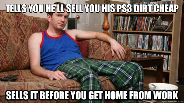 Tells you he'll sell you his PS3 dirt cheap Sells it before you get home from work - Tells you he'll sell you his PS3 dirt cheap Sells it before you get home from work  Scumbag Roommate